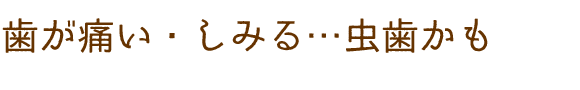 歯が痛い・しみる…むし歯かも