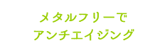 メタルフリーでアンチエイジング