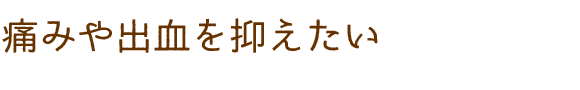 痛みや出血を抑えたい