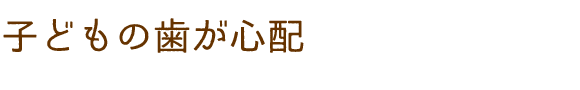 子どもの歯が心配