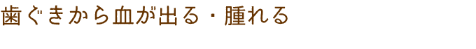 歯ぐきから血が出る・腫れる