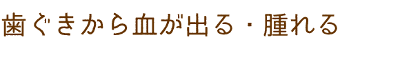 歯ぐきから血が出る・腫れる