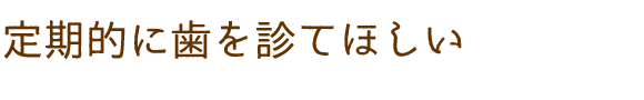 定期的に歯を診てほしい